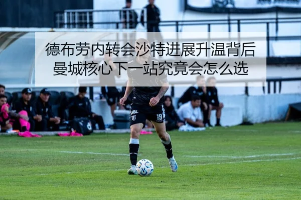 德布劳内转会沙特进展升温背后 曼城核心下一站究竟会怎么选